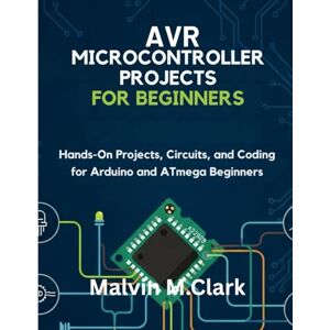 Clark, Malvin M. AVR Microcontroller Projects for Beginners: Hands-On Projects, Circuits, and Coding for Arduino and ATmega Beginners Clark, Malvin M. AVR Microcontroller Projects for Beginners: Hands-On Projects, Circuits, and Coding for Arduino and ATmega Beginners