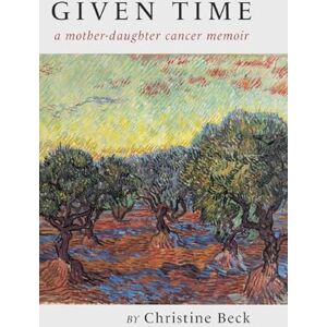 Beck, Christine Given Time: a mother-daughter cancer memoir Beck, Christine Given Time: a mother-daughter cancer memoir