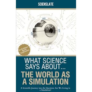 Publishing, Scienslate What Science Says About... The World as a Simulation: A Scientific Journey into the Question: Are We Living in a Simulation? Publishing, Scienslate What Science Says About... The World as a Simulation: A Scientific Journey into the Question: Are We Living in a Simulation?