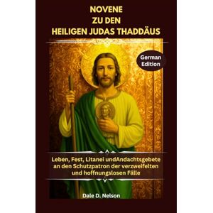 D. Nelson, Dale NOVENE ZU DEN HEILIGEN JUDAS THADDÄUS: Leben, Fest, Litanei undAndachtsgebete an den Schutzpatron der verzweifelten und hoffnungslosen Fälle D. Nelson, Dale NOVENE ZU DEN HEILIGEN JUDAS THADDÄUS: Leben, Fest, Litanei undAndachtsgebete an den Schutzpatron der verzweifelten und hoffnungslosen Fälle