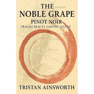 Ainsworth, Tris Tristan The Noble Grape: Pinot Noir – Fragile Beauty, Lasting Allure Ainsworth, Tris Tristan The Noble Grape: Pinot Noir – Fragile Beauty, Lasting Allure