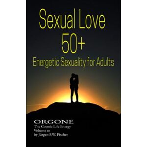 Fischer, Jürgen F. W. Sexual Love 50+ Energetic Sexuality for Adults: ORGONE The Cosmic Life Energy Volume 10 Fischer, Jürgen F. W. Sexual Love 50+ Energetic Sexuality for Adults: ORGONE The Cosmic Life Energy Volume 10