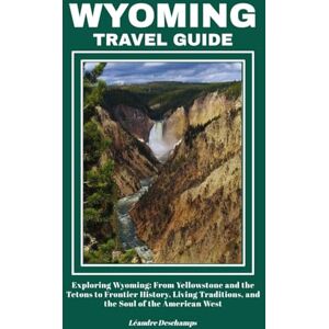 Deschamps, Léandre WYOMING TRAVEL GUIDE: Exploring Wyoming: From Yellowstone and the Tetons to Frontier History, Living Traditions, and the Soul of the American West Deschamps, Léandre WYOMING TRAVEL GUIDE: Exploring Wyoming: From Yellowstone and the Tetons to Frontier History, Living Traditions, and the Soul of the American West