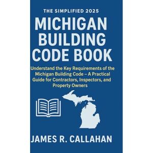 James R. Callahan The Simplified 2025 Michigan Building Code Book: Understand the Key Requirements of the Michigan Building Code – A Practical Guide for Contractors, Inspectors, Engineers, and Property Owners James R. Callahan The Simplified 2025 Michigan Building Code Book: Understand the Key Requirements of the Michigan Building Code – A Practical Guide for Contractors, Inspectors, Engineers, and Property Owners