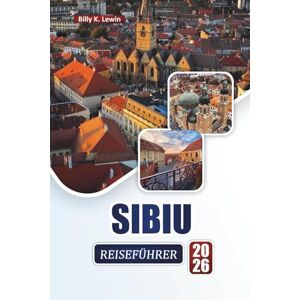 Lewin, Billy K. SIBIU REISEFÜHRER 2026: Entdecken Sie die wichtigsten Sehenswürdigkeiten, historischen Sehenswürdigkeiten, die lokale Küche und kulturelle Erlebnisse in Rumäniens siebenbürgischem Juwel Lewin, Billy K. SIBIU REISEFÜHRER 2026: Entdecken Sie die wichtigsten Sehenswürdigkeiten, historischen Sehenswürdigkeiten, die lokale Küche und kulturelle Erlebnisse in Rumäniens siebenbürgischem Juwel