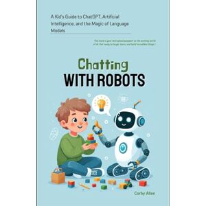 Allen, Corby Chatting with Robots: A Kid's Guide to ChatGPT, Artificial Intelligence and the Magic of Language Models Allen, Corby Chatting with Robots: A Kid's Guide to ChatGPT, Artificial Intelligence and the Magic of Language Models
