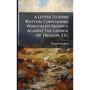 Wingfield, Rowland A Letter To John Watton, Containing Wingfield's Defence Against The Charge Of Treason, Etc Wingfield, Rowland A Letter To John Watton, Containing Wingfield's Defence Against The Charge Of Treason, Etc