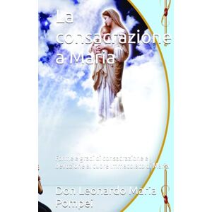 Pompei, Don Leonardo Maria La consacrazione a Maria: Forme e gradi di consacrazione e devozione al cuore Immacolato di Maria Pompei, Don Leonardo Maria La consacrazione a Maria: Forme e gradi di consacrazione e devozione al cuore Immacolato di Maria