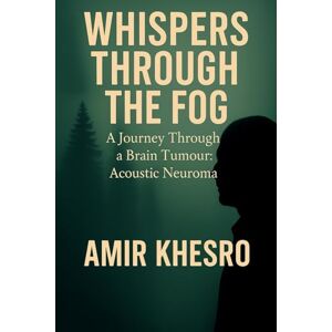 Khesro, Dr Amir Whispers through the Fog: A Journey through a Brain Tumour: Acoustic Neuroma Khesro, Dr Amir Whispers through the Fog: A Journey through a Brain Tumour: Acoustic Neuroma