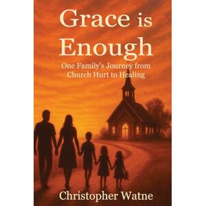 Watne, Christopher Grace is Enough: One Family's Journey from Church Hurt to Healing Watne, Christopher Grace is Enough: One Family's Journey from Church Hurt to Healing
