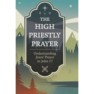 T. Elliott, Kenneth The High Priestly Prayer: Understanding Jesus’ Prayer in John 17 T. Elliott, Kenneth The High Priestly Prayer: Understanding Jesus’ Prayer in John 17