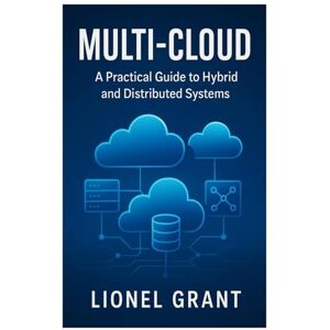 Grant, Lionel Multi-Cloud: A Practical Guide to Hybrid and Distributed Systems Grant, Lionel Multi-Cloud: A Practical Guide to Hybrid and Distributed Systems