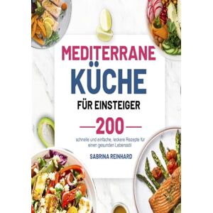 Reinhard, Sabrina Mediterrane Küche für Einsteiger: 200 schnelle und einfache, leckere Rezepte für einen gesunden Lebensstil Reinhard, Sabrina Mediterrane Küche für Einsteiger: 200 schnelle und einfache, leckere Rezepte für einen gesunden Lebensstil
