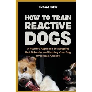 Baker, Richard How to Train Reactive Dogs: A Positive Approach to Stopping Bad Behavior and Helping Your Dog Overcome Anxiety Baker, Richard How to Train Reactive Dogs: A Positive Approach to Stopping Bad Behavior and Helping Your Dog Overcome Anxiety