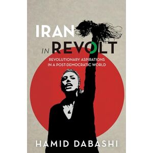 Dabashi, Hamid Iran in Revolt: Revolutionary Aspirations in a Post-Democratic World Dabashi, Hamid Iran in Revolt: Revolutionary Aspirations in a Post-Democratic World