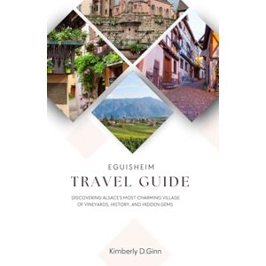 Ginn, Kimberly D Eguisheim Travel Guide: Discovering Alsace’s Most Charming Village of Vineyards, History, and Hidden Gems Ginn, Kimberly D Eguisheim Travel Guide: Discovering Alsace’s Most Charming Village of Vineyards, History, and Hidden Gems