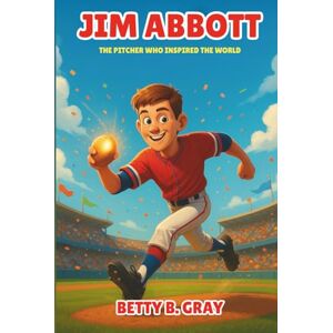 Gray, Betty B. Jim Abbott Biography: The Pitcher Who Inspired the World An Inspiring True Story of Courage, Determination, and Dreams for Kids Gray, Betty B. Jim Abbott Biography: The Pitcher Who Inspired the World An Inspiring True Story of Courage, Determination, and Dreams for Kids