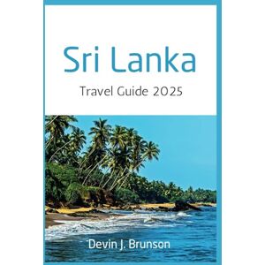 J. Brunson, Devin Sri Lanka Travel Guide 2025: The Complete Trip Companion on Everything to Know about the Pearl of the Indian Ocean J. Brunson, Devin Sri Lanka Travel Guide 2025: The Complete Trip Companion on Everything to Know about the Pearl of the Indian Ocean