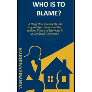 Sibanda, Makhiwa Who is to Blame: A Deep Dive into Rights, the Digital Age, Premarital Sex, and the Future of Marriage in a Confused Generation Sibanda, Makhiwa Who is to Blame: A Deep Dive into Rights, the Digital Age, Premarital Sex, and the Future of Marriage in a Confused Generation