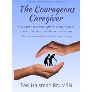 Halstead RN MSN, Teri The Courageous Caregiver: Inspiration and Strength for Every Step of the Alzheimer's and Dementia Journey Halstead RN MSN, Teri The Courageous Caregiver: Inspiration and Strength for Every Step of the Alzheimer's and Dementia Journey