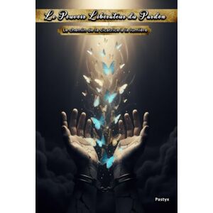 Pastyx Le Pouvoir Libérateur du Pardon: Le chemin de la cicatrice à la lumière Pastyx Le Pouvoir Libérateur du Pardon: Le chemin de la cicatrice à la lumière