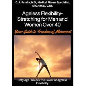 Patella M.S., Cheryl A Ageless Flexibility: Stretching for Men and Women Over 40: Your Guide To Freedom Of Movement Patella M.S., Cheryl A Ageless Flexibility: Stretching for Men and Women Over 40: Your Guide To Freedom Of Movement