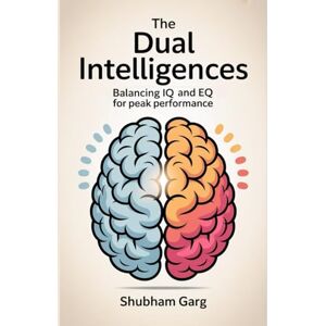 Garg, Mr. Shubham The Dual Intelligences: Balancing IQ and EQ for Peak Performance Garg, Mr. Shubham The Dual Intelligences: Balancing IQ and EQ for Peak Performance