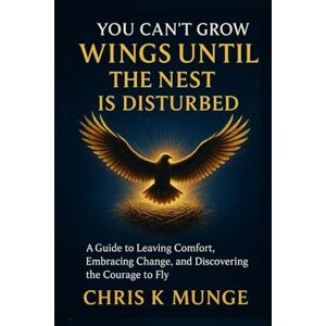 Munge, Chris K You Can't Grow Wings Until the Nest Is Disturbed: A Transformational Guide to Leaving Comfort, Embracing Change, and Discovering the Courage to Fly Munge, Chris K You Can't Grow Wings Until the Nest Is Disturbed: A Transformational Guide to Leaving Comfort, Embracing Change, and Discovering the Courage to Fly