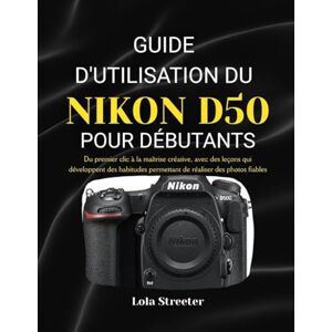 Streeter, Lola GUIDE D'UTILISATION DU NIKON D50 POUR DÉBUTANTS: Du premier clic à la maîtrise créative, avec des leçons qui développent des habitudes permettant de réaliser des photos fiables Streeter, Lola GUIDE D'UTILISATION DU NIKON D50 POUR DÉBUTANTS: Du premier clic à la maîtrise créative, avec des leçons qui développent des habitudes permettant de réaliser des photos fiables