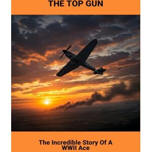 Whitney, Justin The Top Gun: The Incredible Story Of A Wwii Ace Whitney, Justin The Top Gun: The Incredible Story Of A Wwii Ace
