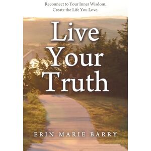 Barry, Erin Marie Live Your Truth: Reconnect to Your Inner Wisdom. Create the Life You Love. Barry, Erin Marie Live Your Truth: Reconnect to Your Inner Wisdom. Create the Life You Love.