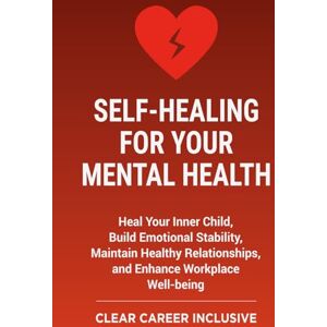 Inclusive, Clear Career Self-Healing for Your Mental Health: Heal Your Inner Child, Build Emotional Stability, Maintain Healthy Relationships, and Enhance Workplace Well-being (Tackle Trauma and Psychological safety) Inclusive, Clear Career Self-Healing for Your Mental Health: Heal Your Inner Child, Build Emotional Stability, Maintain Healthy Relationships, and Enhance Workplace Well-being (Tackle Trauma and Psychological safety)