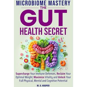 Hooper, M. D. Microbiome Mastery: The Gut Health Secret: Supercharge Your Immune Defenses, Reclaim Your Optimal Weight, Maximize Vitality, and Unlock Your Full Physical, Mental, and Cognitive Potential Hooper, M. D. Microbiome Mastery: The Gut Health Secret: Supercharge Your Immune Defenses, Reclaim Your Optimal Weight, Maximize Vitality, and Unlock Your Full Physical, Mental, and Cognitive Potential