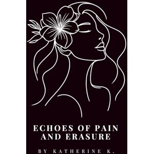 K., Katherine Echoes of Pain and Erasure: A Collection of Whispers, Screams, Shadows, and Light: Finding a Way Back to Myself (Echoes & Awakenings) K., Katherine Echoes of Pain and Erasure: A Collection of Whispers, Screams, Shadows, and Light: Finding a Way Back to Myself (Echoes & Awakenings)