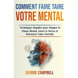 Campbell, George Comment Faire Taire Votre Mental: Techniques Rapides pour Stopper le Chaos Mental, Gérer le Stress et Retrouver Votre Sérénité Campbell, George Comment Faire Taire Votre Mental: Techniques Rapides pour Stopper le Chaos Mental, Gérer le Stress et Retrouver Votre Sérénité