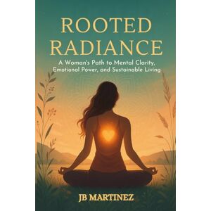 Martinez, JB Rooted Radiance: A Woman’s Path to Mental Clarity, Emotional Power, and Sustainable Living Martinez, JB Rooted Radiance: A Woman’s Path to Mental Clarity, Emotional Power, and Sustainable Living