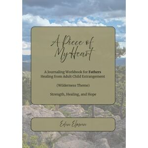 Elowen, Eden A Piece of My Heart (Wilderness Theme): A Journaling Workbook for Fathers Healing from Adult Child Estrangement -- Strength, Healing, and Hope Elowen, Eden A Piece of My Heart (Wilderness Theme): A Journaling Workbook for Fathers Healing from Adult Child Estrangement -- Strength, Healing, and Hope