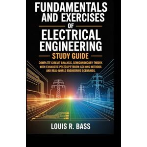 Bass, Louis R Fundamentals And Exercises of Electrical Engineering Study Guide: Complete Circuit Analysis, Semiconductor Theory, and Electrical Systems Design with ... Methods and Real-World Engineering Scenarios Bass, Louis R Fundamentals And Exercises of Electrical Engineering Study Guide: Complete Circuit Analysis, Semiconductor Theory, and Electrical Systems Design with ... Methods and Real-World Engineering Scenarios