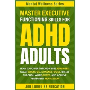 Lindel, Jon Master Executive Functioning Skills For ADHD Adults: How to Power Through Time Blindness, Clear Brain Fog, Channel Focus, Breeze Through Work Duties, and Achieve Permanent Motivation Lindel, Jon Master Executive Functioning Skills For ADHD Adults: How to Power Through Time Blindness, Clear Brain Fog, Channel Focus, Breeze Through Work Duties, and Achieve Permanent Motivation