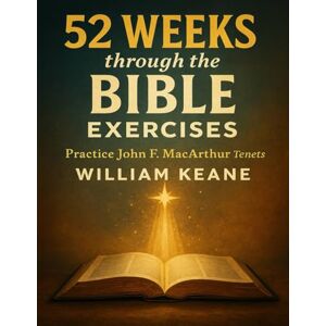Keane, William 52 Weeks through the Bible Exercises: Practice John F. MacArthur Tenets Keane, William 52 Weeks through the Bible Exercises: Practice John F. MacArthur Tenets