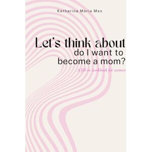 Max, Katharina Maria Let‘s think about do I want to become a mom?: A fill-in workbook for women Max, Katharina Maria Let‘s think about do I want to become a mom?: A fill-in workbook for women