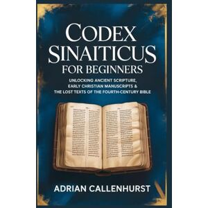 Callenhurst, Adrian CODEX SINAITICUS FOR BEGINNERS: Unlocking Ancient Scripture, Early Christian Manuscripts & the Lost Texts of the Fourth-Century Bible Callenhurst, Adrian CODEX SINAITICUS FOR BEGINNERS: Unlocking Ancient Scripture, Early Christian Manuscripts & the Lost Texts of the Fourth-Century Bible