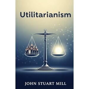 JOHN STUART MILL Utilitarianism JOHN STUART MILL Utilitarianism