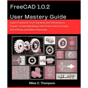 Thompson, Miles C. FreeCAD 1.0.2 User Mastery Guide: Learn FreeCAD from Scratch and Advance to Expert-Grade Modeling with Practical Exercises, Workflows, and Best Practices (intellectual Creators series) Thompson, Miles C. FreeCAD 1.0.2 User Mastery Guide: Learn FreeCAD from Scratch and Advance to Expert-Grade Modeling with Practical Exercises, Workflows, and Best Practices (intellectual Creators series)