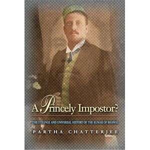 Chatterjee, Partha A Princely Impostor?: The Strange And Universal History Of The Kumar Of Bhawal Chatterjee, Partha A Princely Impostor?: The Strange And Universal History Of The Kumar Of Bhawal