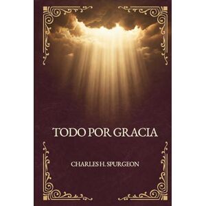 Spurgeon, Charles H. Todo por Gracia Spurgeon, Charles H. Todo por Gracia