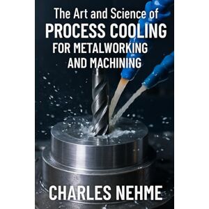 Nehme, Charles The Art and Science of Process Cooling for Metalworking and Machining Nehme, Charles The Art and Science of Process Cooling for Metalworking and Machining