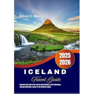 Alex, Kelvin O. Iceland travel Guide 2025-2026: Discover the Land of Fire and Ice Epic Glaciers, Fiery Volcanoes, Soaring Waterfalls, Dance of the Northern Lights. Alex, Kelvin O. Iceland travel Guide 2025-2026: Discover the Land of Fire and Ice Epic Glaciers, Fiery Volcanoes, Soaring Waterfalls, Dance of the Northern Lights.