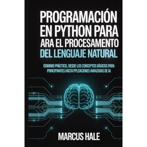 HALE, MARCUS Programación en Python para el procesamiento del lenguaje natural: Dominio práctico, desde los conceptos básicos para principiantes hasta aplicaciones avanzadas de IA. HALE, MARCUS Programación en Python para el procesamiento del lenguaje natural: Dominio práctico, desde los conceptos básicos para principiantes hasta aplicaciones avanzadas de IA.
