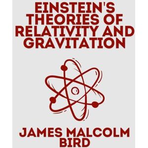 Bird, James Malcolm Einstein's Theories of Relativity and Gravitation: James Malcolm Bird: Understanding Einstein’s Groundbreaking Ideas on Space, Time, and Gravity Bird, James Malcolm Einstein's Theories of Relativity and Gravitation: James Malcolm Bird: Understanding Einstein’s Groundbreaking Ideas on Space, Time, and Gravity